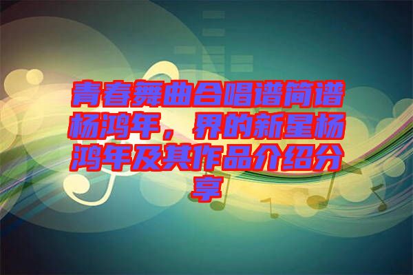 青春舞曲合唱譜簡譜楊鴻年，界的新星楊鴻年及其作品介紹分享