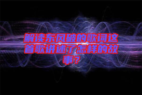 解讀東風(fēng)破的歌詞這首歌講述了怎樣的故事？