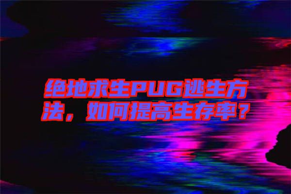 絕地求生PUG逃生方法，如何提高生存率？