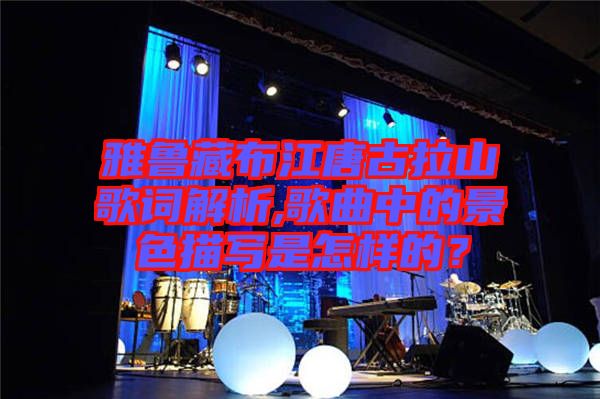 雅魯藏布江唐古拉山歌詞解析,歌曲中的景色描寫是怎樣的？
