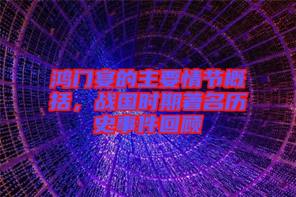 鴻門宴的主要情節(jié)概括，戰(zhàn)國時期著名歷史事件回顧