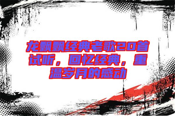 龍飄飄經(jīng)典老歌20首試聽(tīng)，回憶經(jīng)典，重溫歲月的感動(dòng)