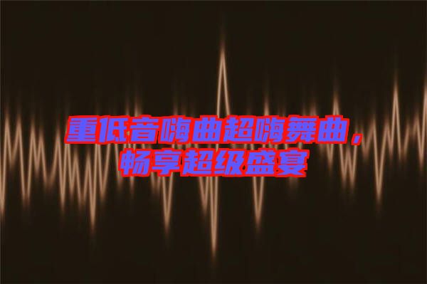 重低音嗨曲超嗨舞曲，暢享超級盛宴