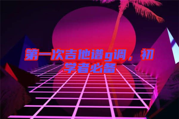 第一次吉他譜g調(diào)，初學(xué)者必備