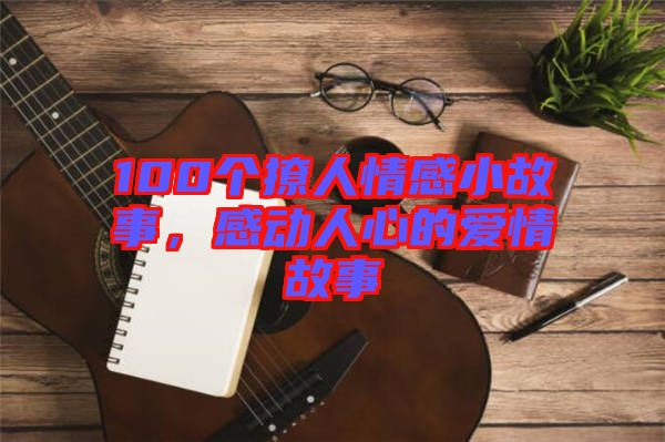 100個(gè)撩人情感小故事，感動(dòng)人心的愛(ài)情故事