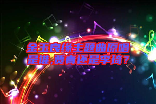金玉良緣主題曲原唱是誰(shuí),賈青還是李琦？