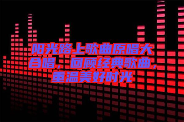 陽(yáng)光路上歌曲原唱大合唱，回顧經(jīng)典歌曲，重溫美好時(shí)光
