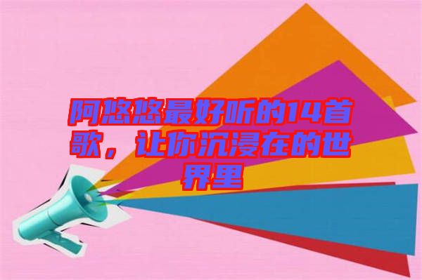 阿悠悠最好聽的14首歌，讓你沉浸在的世界里