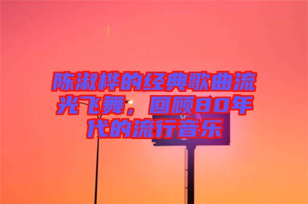 陳淑樺的經(jīng)典歌曲流光飛舞，回顧80年代的流行音樂(lè)