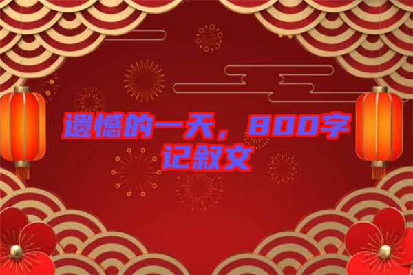 遺憾的一天，800字記敘文