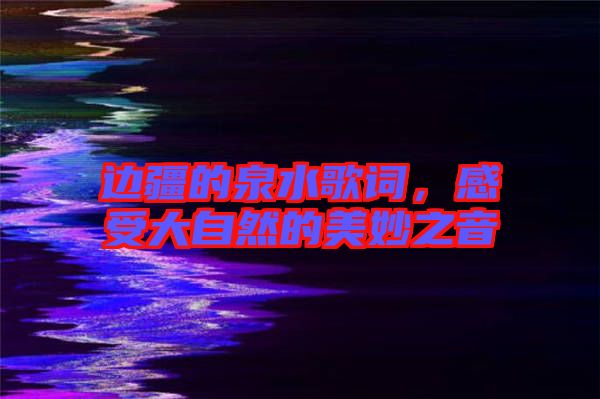 邊疆的泉水歌詞，感受大自然的美妙之音