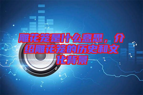 雕花籠是什么意思，介紹雕花籠的歷史和文化背景