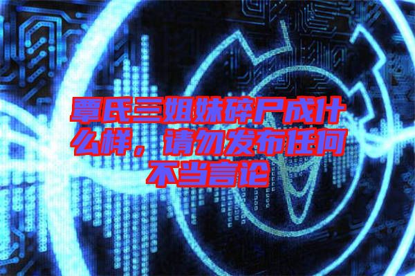 覃氏三姐妹碎尸成什么樣，請勿發(fā)布任何不當(dāng)言論