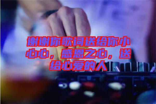 謝謝你歌詞送給你小心心，感恩之心，送給心愛的人