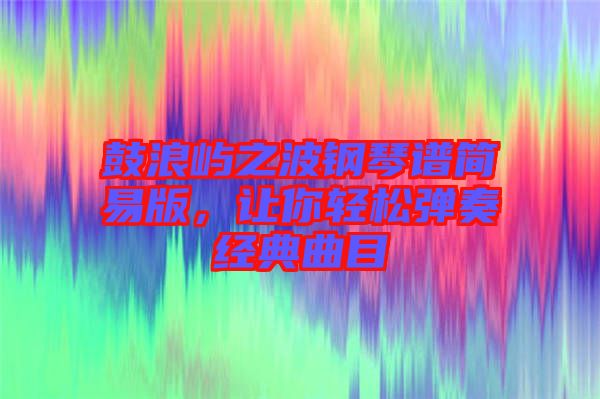 鼓浪嶼之波鋼琴譜簡(jiǎn)易版，讓你輕松彈奏經(jīng)典曲目