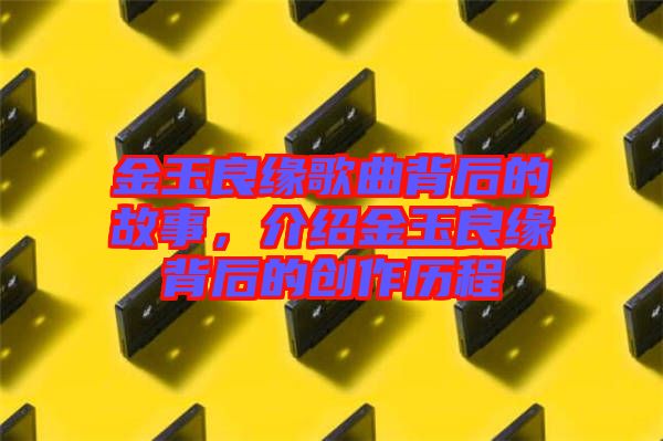 金玉良緣歌曲背后的故事，介紹金玉良緣背后的創(chuàng)作歷程