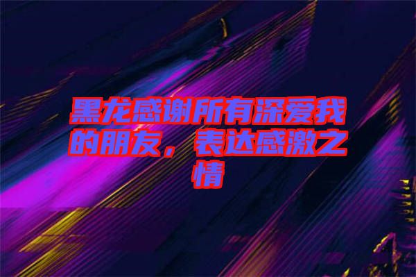 黑龍感謝所有深愛(ài)我的朋友，表達(dá)感激之情