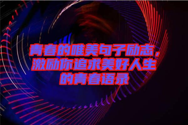 青春的唯美句子勵(lì)志，激勵(lì)你追求美好人生的青春語(yǔ)錄