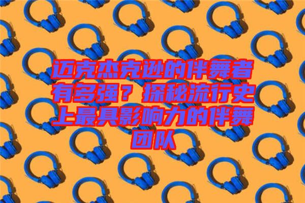 邁克杰克遜的伴舞者有多強(qiáng)？探秘流行史上最具影響力的伴舞團(tuán)隊