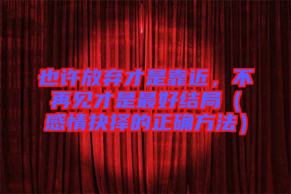 也許放棄才是靠近，不再見(jiàn)才是最好結(jié)局（感情抉擇的正確方法）