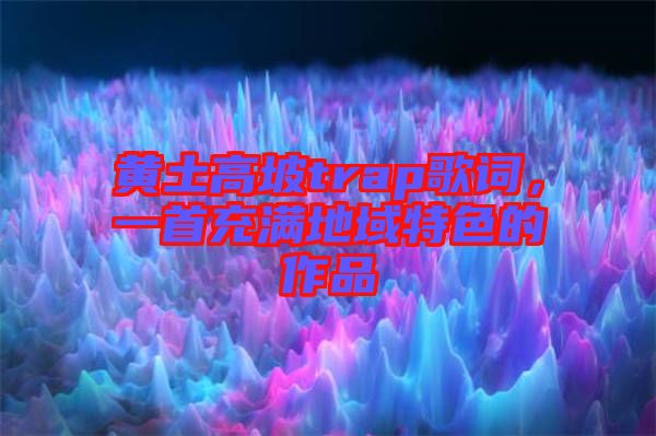黃土高坡trap歌詞，一首充滿地域特色的作品