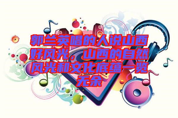 郭蘭英唱的人說山西好風光，山西的自然風光和文化底蘊一覽無余