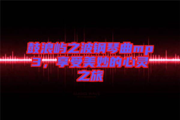 鼓浪嶼之波鋼琴曲mp3，享受美妙的心靈之旅