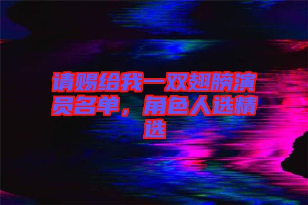 請賜給我一雙翅膀演員名單，角色人選精選