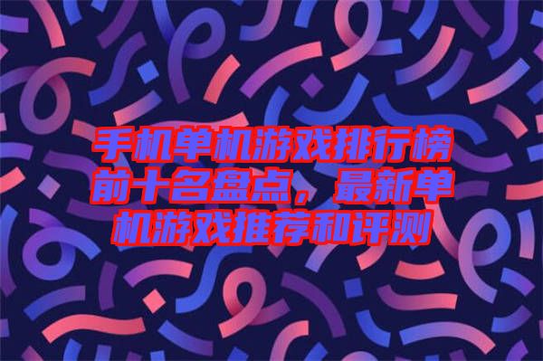 手機(jī)單機(jī)游戲排行榜前十名盤(pán)點(diǎn)，最新單機(jī)游戲推薦和評(píng)測(cè)