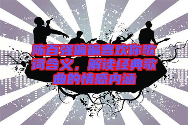 陳百強偏偏喜歡你歌詞含義，解讀經(jīng)典歌曲的情感內涵