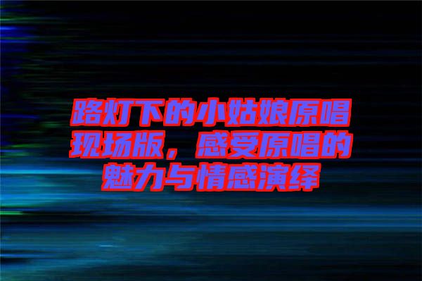 路燈下的小姑娘原唱現場版，感受原唱的魅力與情感演繹