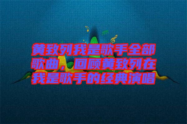 黃致列我是歌手全部歌曲，回顧黃致列在我是歌手的經(jīng)典演唱