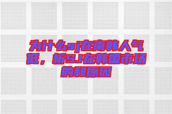為什么sj在南韓人氣低，析SJ在韓國市場的和原因