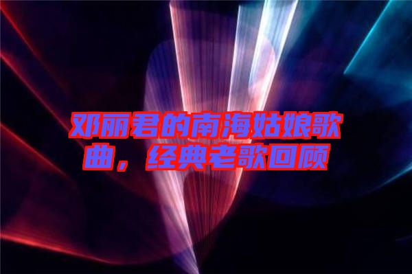 鄧麗君的南海姑娘歌曲，經(jīng)典老歌回顧