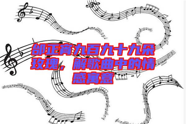 邰正宵九百九十九朵玫瑰，解歌曲中的情感寓意