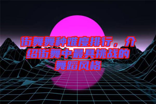 街舞舞種難度排行，介紹街舞中最具挑戰(zhàn)的舞蹈風(fēng)格