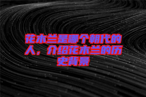 花木蘭是哪個朝代的人，介紹花木蘭的歷史背景