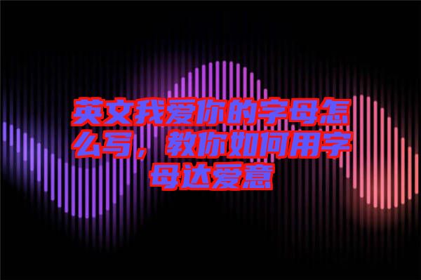 英文我愛你的字母怎么寫，教你如何用字母達愛意