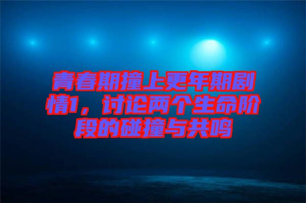 青春期撞上更年期劇情1，討論兩個(gè)生命階段的碰撞與共鳴