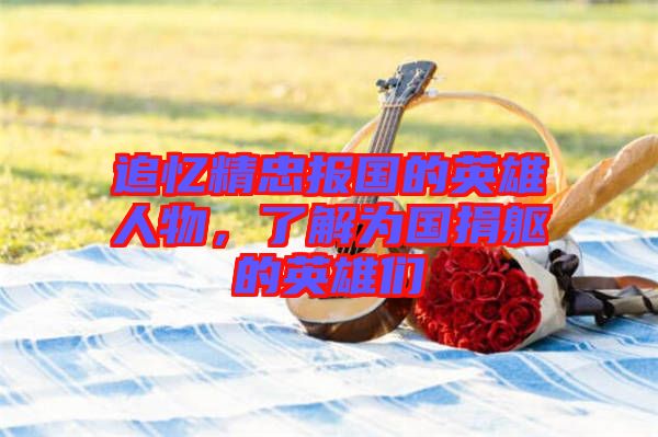 追憶精忠報(bào)國(guó)的英雄人物，了解為國(guó)捐軀的英雄們