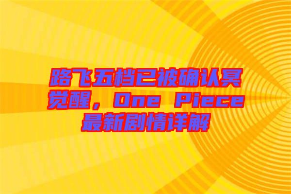 路飛五檔已被確認(rèn)冥覺(jué)醒，One Piece最新劇情詳解