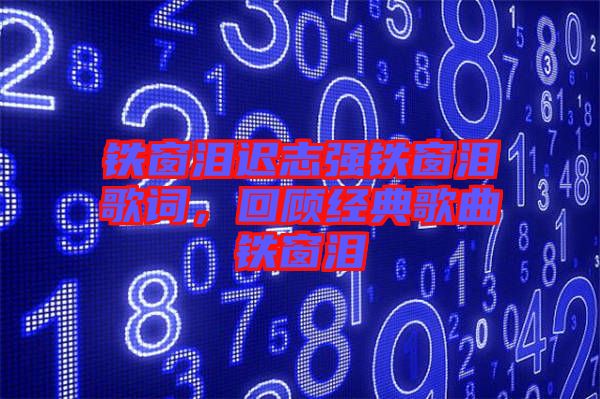 鐵窗淚遲志強鐵窗淚歌詞，回顧經(jīng)典歌曲鐵窗淚