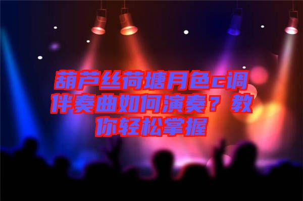 葫蘆絲荷塘月色c調(diào)伴奏曲如何演奏？教你輕松掌握
