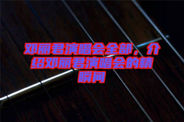 鄧麗君演唱會(huì)全部，介紹鄧麗君演唱會(huì)的精瞬間
