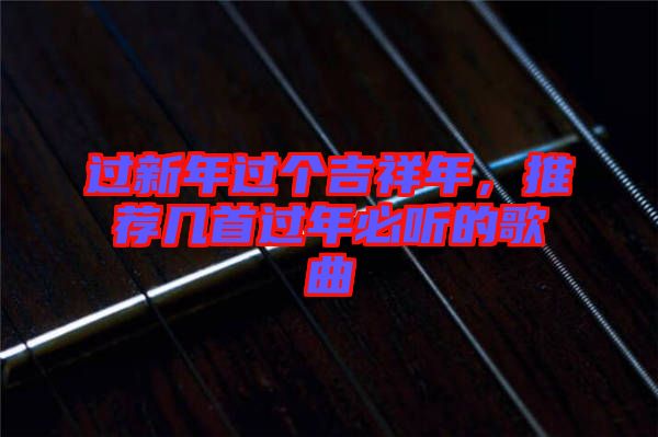 過(guò)新年過(guò)個(gè)吉祥年，推薦幾首過(guò)年必聽(tīng)的歌曲