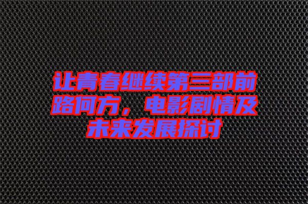 讓青春繼續(xù)第三部前路何方，電影劇情及未來(lái)發(fā)展探討