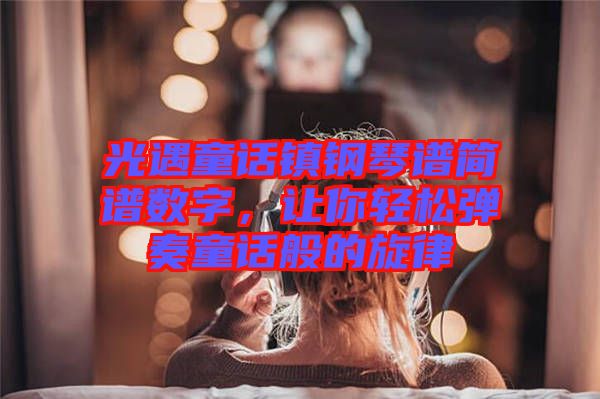 光遇童話鎮(zhèn)鋼琴譜簡(jiǎn)譜數(shù)字，讓你輕松彈奏童話般的旋律