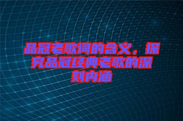 品冠老歌詞的含義，探究品冠經(jīng)典老歌的深刻內涵