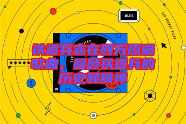 鐵道兵志在四方原唱歌曲，回顧鐵道兵的歷史和精神