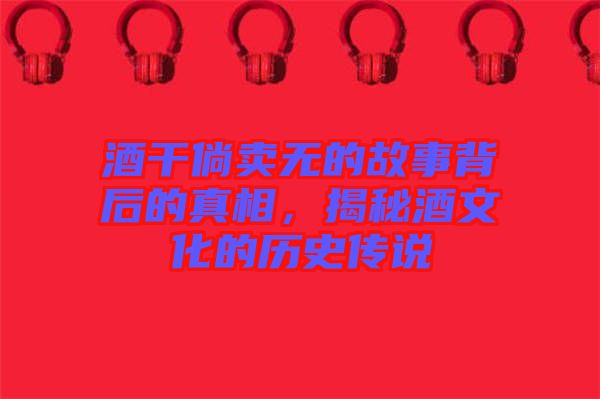 酒干倘賣無的故事背后的真相，揭秘酒文化的歷史傳說